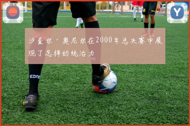 沙奎尔·奥尼尔在2000年总决赛中展现了怎样的统治力