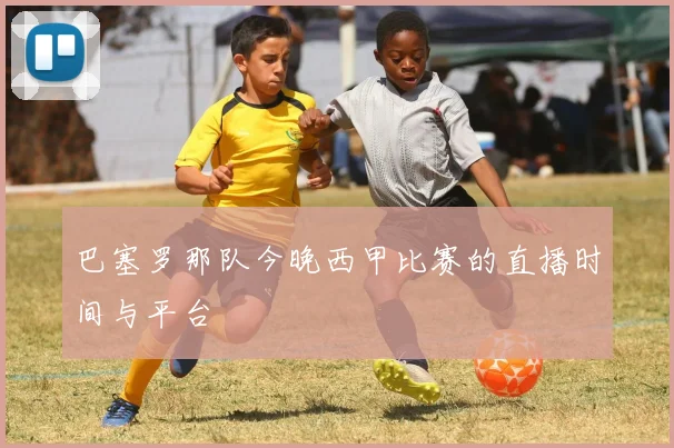 巴塞罗那队今晚西甲比赛的直播时间与平台