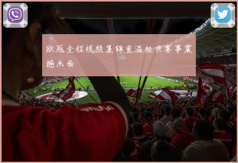 欧冠全程视频集锦重温经典赛事震撼画面