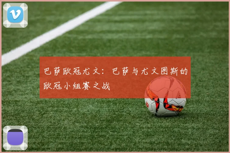 巴萨欧冠尤文:巴萨与尤文图斯的欧冠小组赛之战