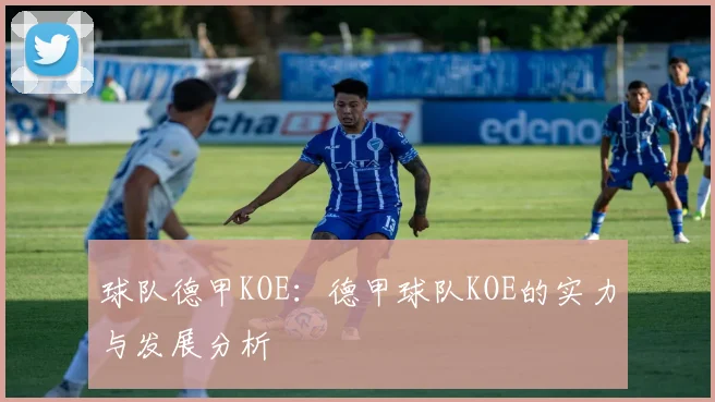 球队德甲KOE：德甲球队KOE的实力与发展分析