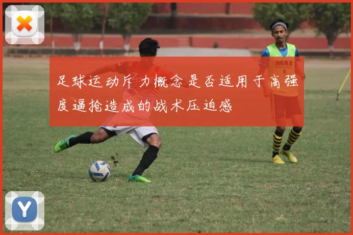 足球运动斥力概念是否适用于高强度逼抢造成的战术压迫感