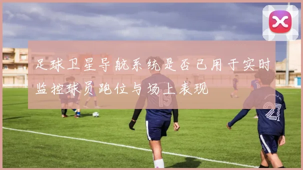 足球卫星导航系统是否已用于实时监控球员跑位与场上表现