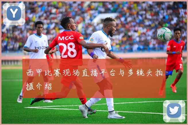 西甲比赛现场直播平台与多镜头拍摄介绍