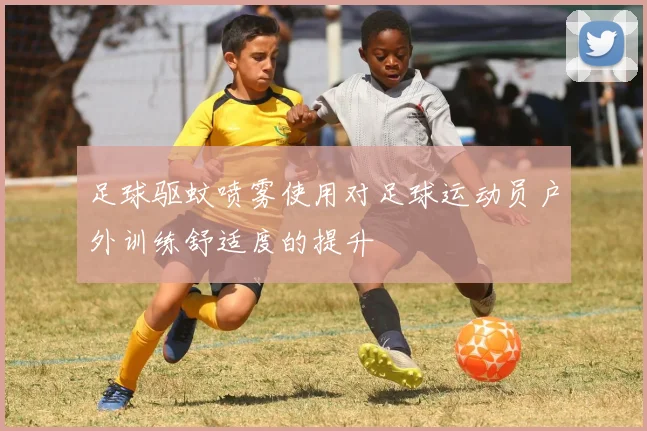 足球驱蚊喷雾使用对足球运动员户外训练舒适度的提升